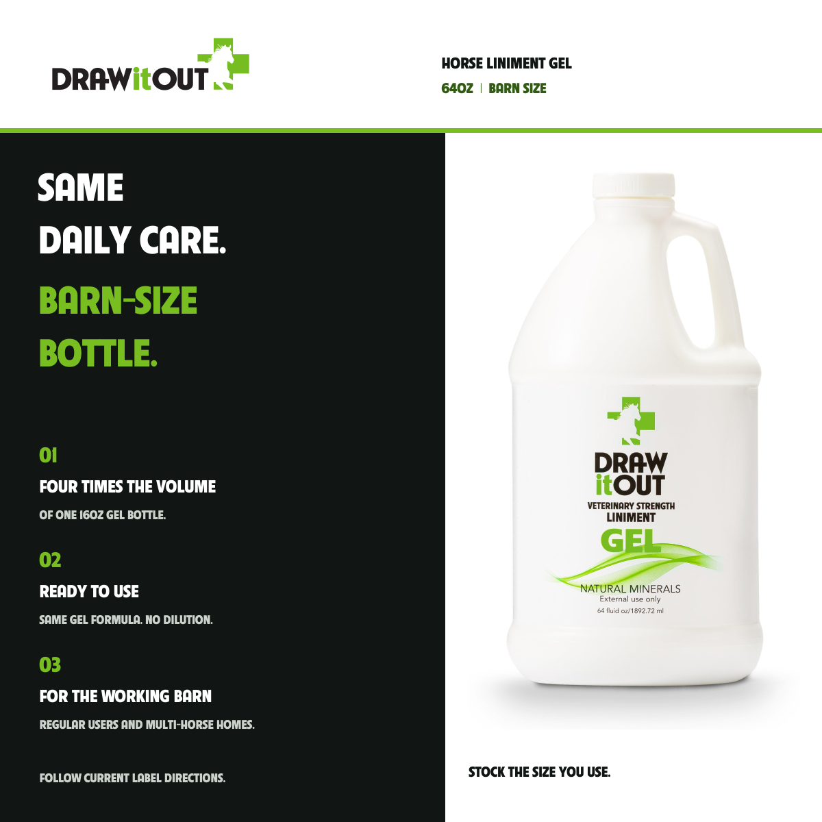 HORSE LINIMENT GEL: SAME DAILY CARE. BARN-SIZE BOTTLE. FOUR TIMES THE VOLUME OF ONE 16OZ GEL BOTTLE.; READY TO USE SAME GEL FORMULA. NO DILUTION.; FOR THE WORKING BARN REGULAR USERS AND MULTI-HORSE HOMES.